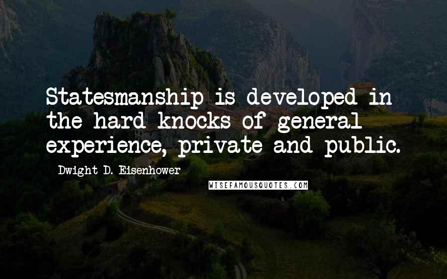 Dwight D. Eisenhower Quotes: Statesmanship is developed in the hard knocks of general experience, private and public.