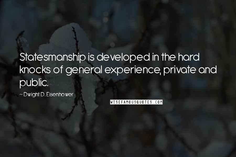 Dwight D. Eisenhower Quotes: Statesmanship is developed in the hard knocks of general experience, private and public.