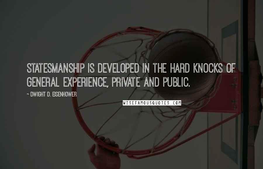 Dwight D. Eisenhower Quotes: Statesmanship is developed in the hard knocks of general experience, private and public.