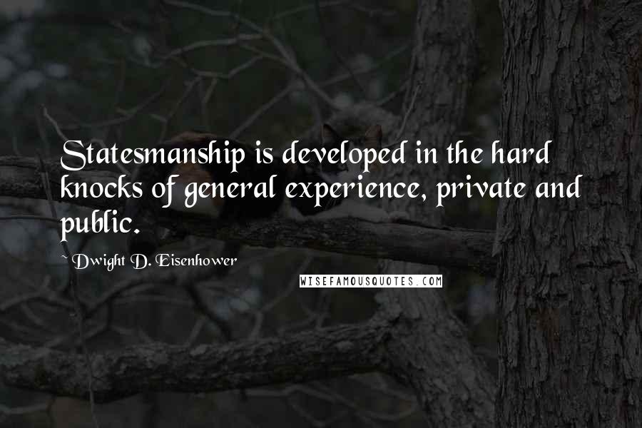 Dwight D. Eisenhower Quotes: Statesmanship is developed in the hard knocks of general experience, private and public.