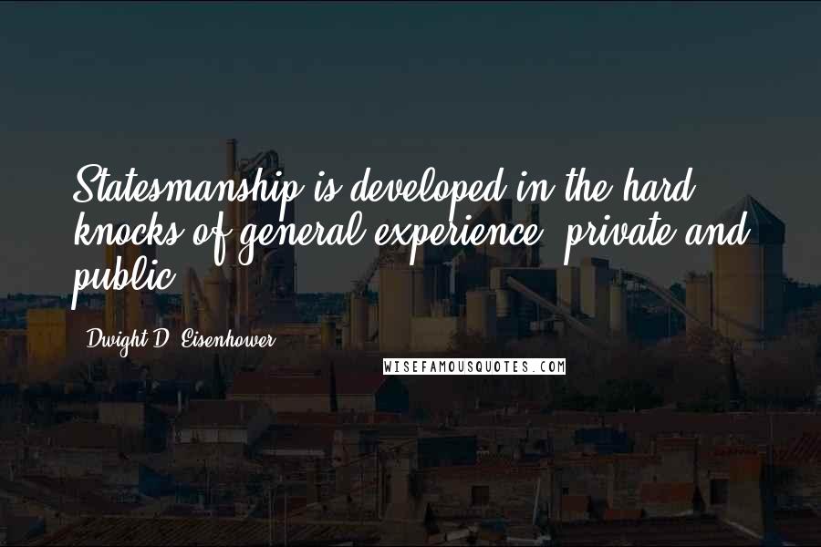 Dwight D. Eisenhower Quotes: Statesmanship is developed in the hard knocks of general experience, private and public.