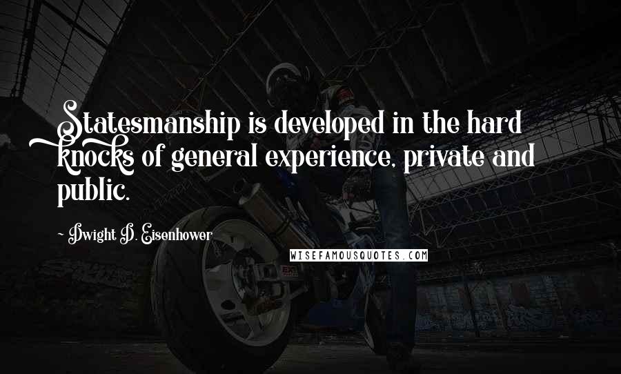 Dwight D. Eisenhower Quotes: Statesmanship is developed in the hard knocks of general experience, private and public.