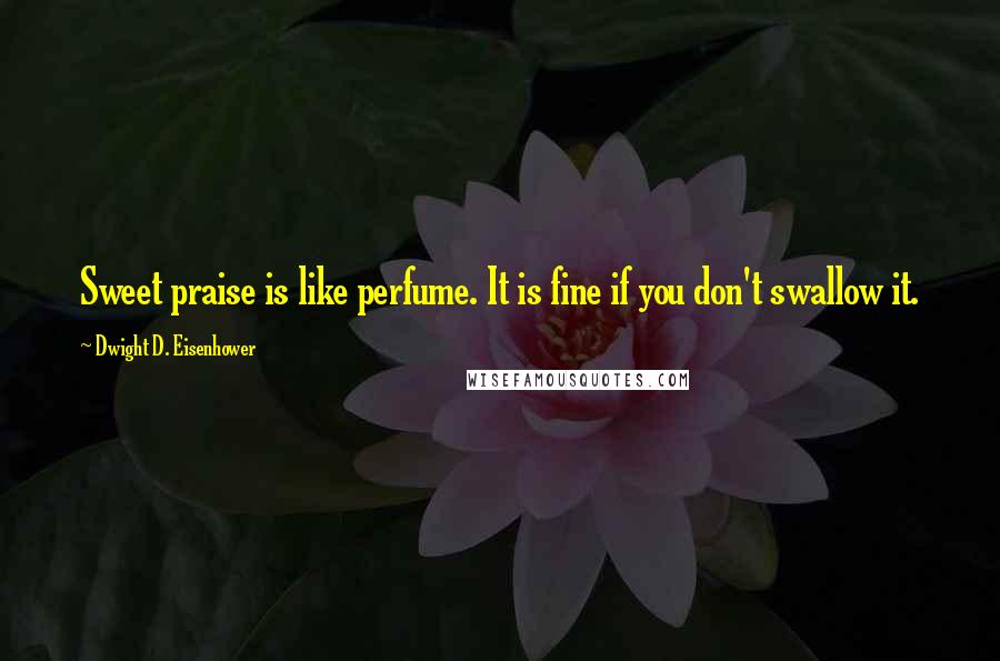 Dwight D. Eisenhower Quotes: Sweet praise is like perfume. It is fine if you don't swallow it.