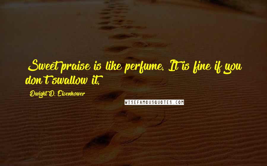 Dwight D. Eisenhower Quotes: Sweet praise is like perfume. It is fine if you don't swallow it.