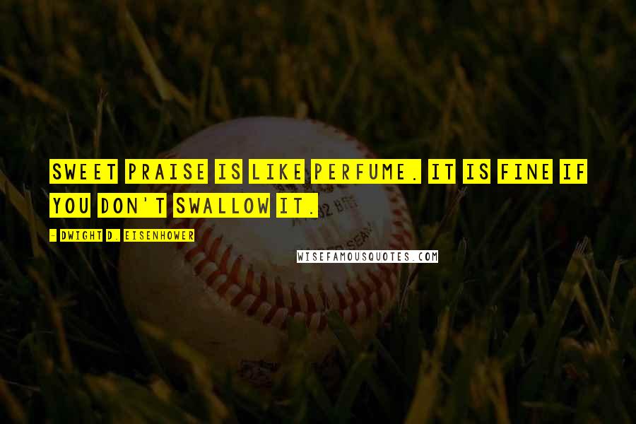 Dwight D. Eisenhower Quotes: Sweet praise is like perfume. It is fine if you don't swallow it.