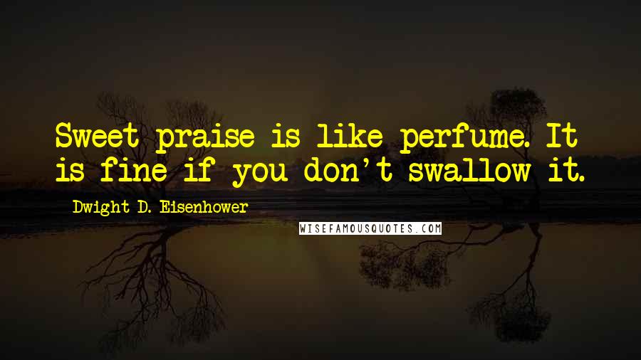 Dwight D. Eisenhower Quotes: Sweet praise is like perfume. It is fine if you don't swallow it.