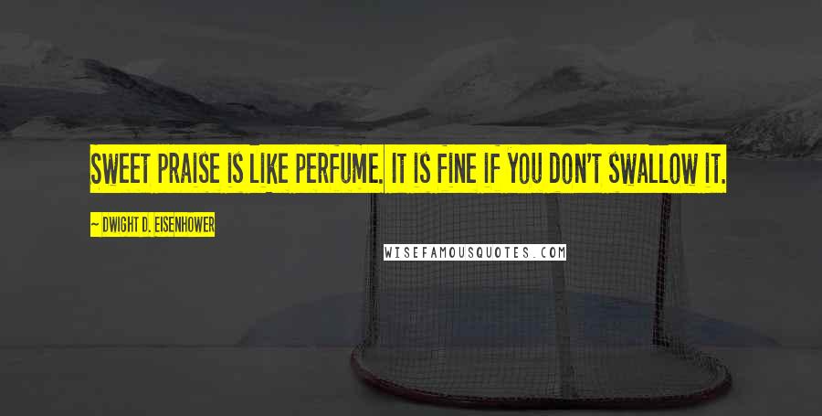 Dwight D. Eisenhower Quotes: Sweet praise is like perfume. It is fine if you don't swallow it.