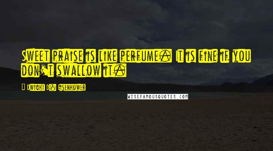 Dwight D. Eisenhower Quotes: Sweet praise is like perfume. It is fine if you don't swallow it.