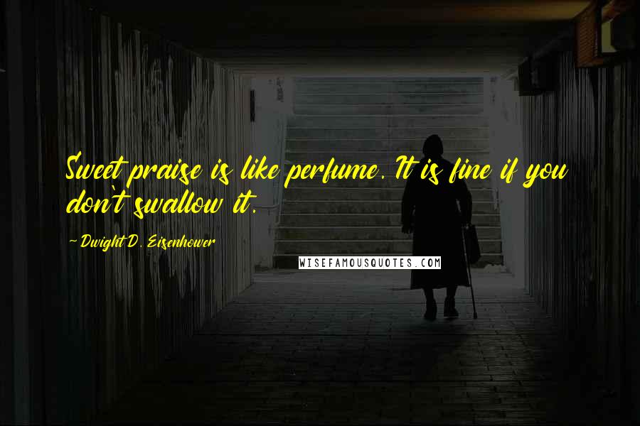 Dwight D. Eisenhower Quotes: Sweet praise is like perfume. It is fine if you don't swallow it.