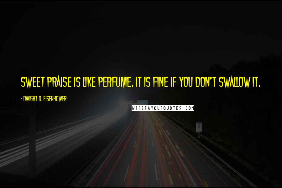 Dwight D. Eisenhower Quotes: Sweet praise is like perfume. It is fine if you don't swallow it.
