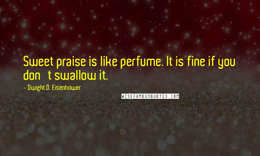 Dwight D. Eisenhower Quotes: Sweet praise is like perfume. It is fine if you don't swallow it.