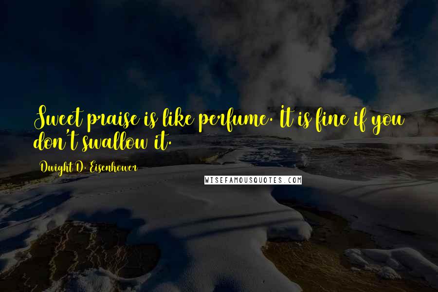 Dwight D. Eisenhower Quotes: Sweet praise is like perfume. It is fine if you don't swallow it.