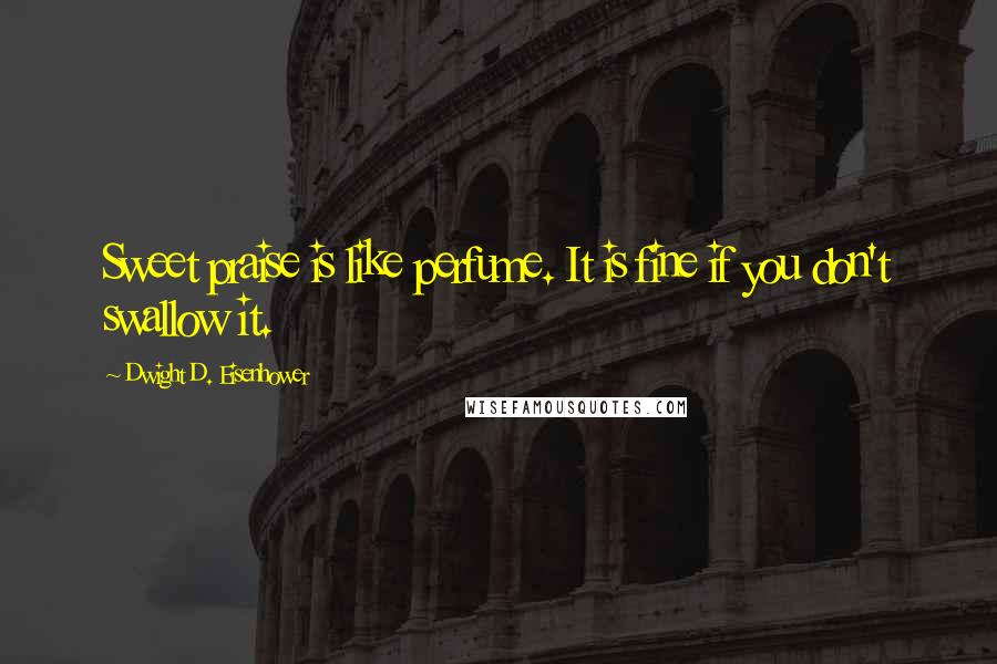 Dwight D. Eisenhower Quotes: Sweet praise is like perfume. It is fine if you don't swallow it.