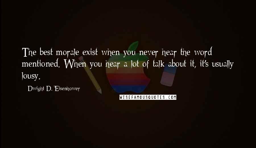 Dwight D. Eisenhower Quotes: The best morale exist when you never hear the word mentioned. When you hear a lot of talk about it, it's usually lousy.