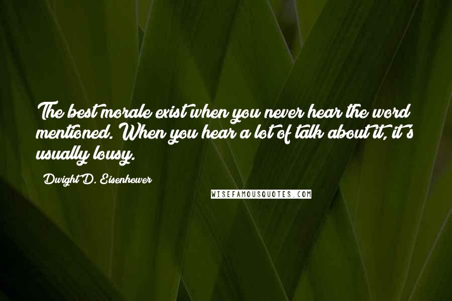 Dwight D. Eisenhower Quotes: The best morale exist when you never hear the word mentioned. When you hear a lot of talk about it, it's usually lousy.