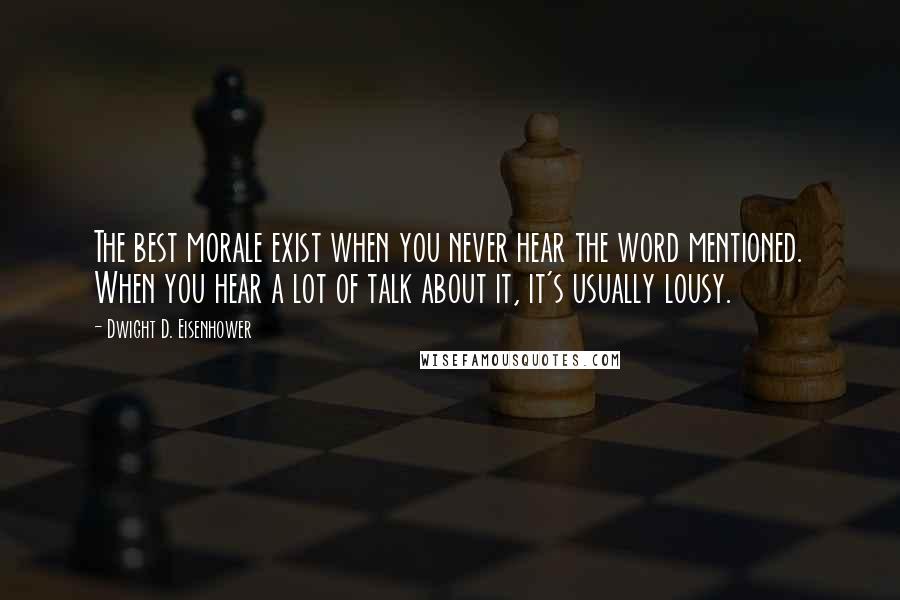 Dwight D. Eisenhower Quotes: The best morale exist when you never hear the word mentioned. When you hear a lot of talk about it, it's usually lousy.