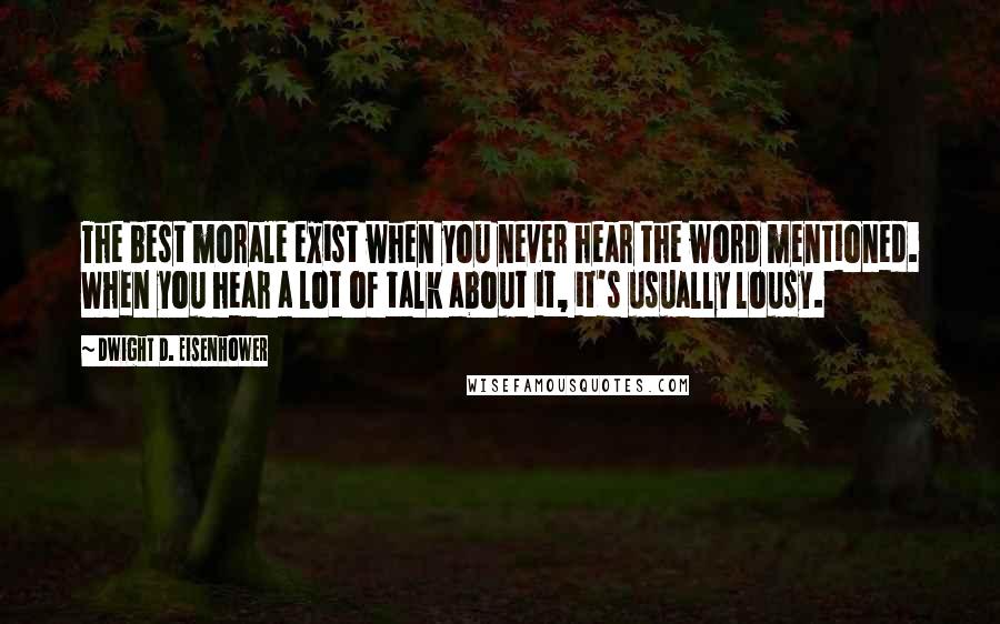 Dwight D. Eisenhower Quotes: The best morale exist when you never hear the word mentioned. When you hear a lot of talk about it, it's usually lousy.