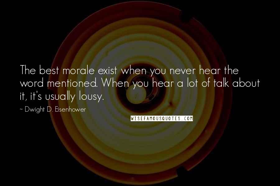 Dwight D. Eisenhower Quotes: The best morale exist when you never hear the word mentioned. When you hear a lot of talk about it, it's usually lousy.