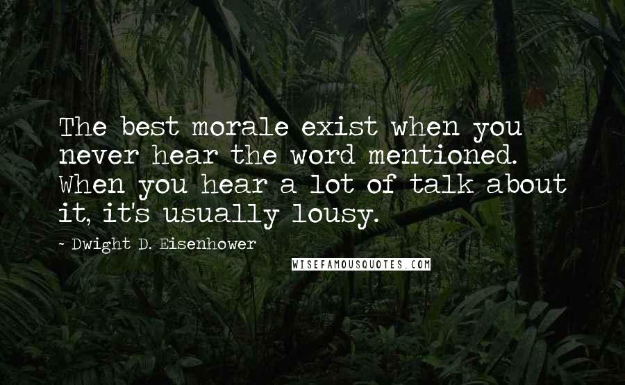 Dwight D. Eisenhower Quotes: The best morale exist when you never hear the word mentioned. When you hear a lot of talk about it, it's usually lousy.