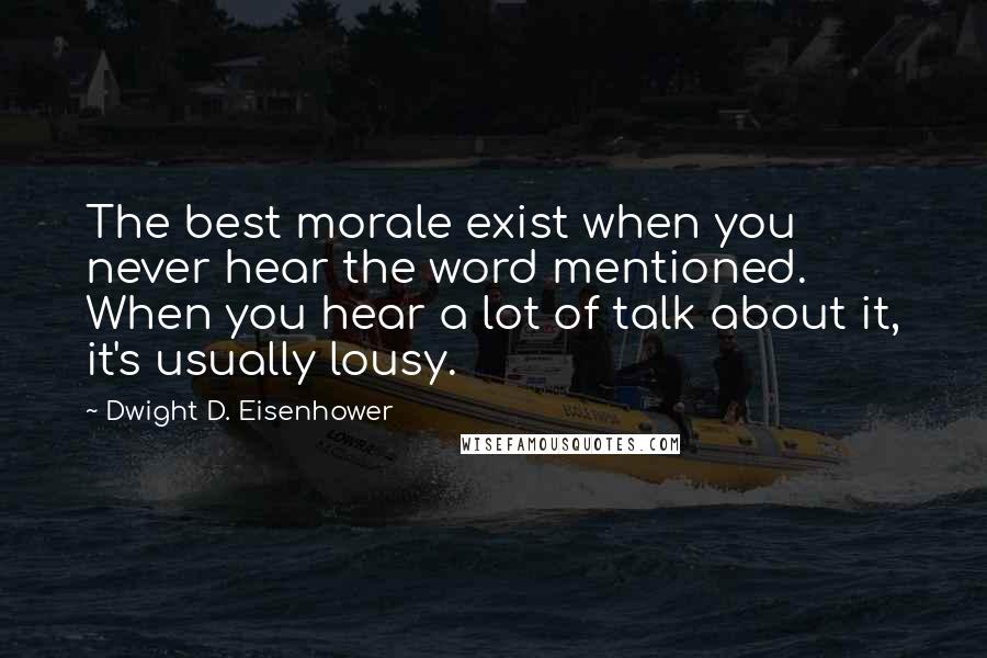 Dwight D. Eisenhower Quotes: The best morale exist when you never hear the word mentioned. When you hear a lot of talk about it, it's usually lousy.