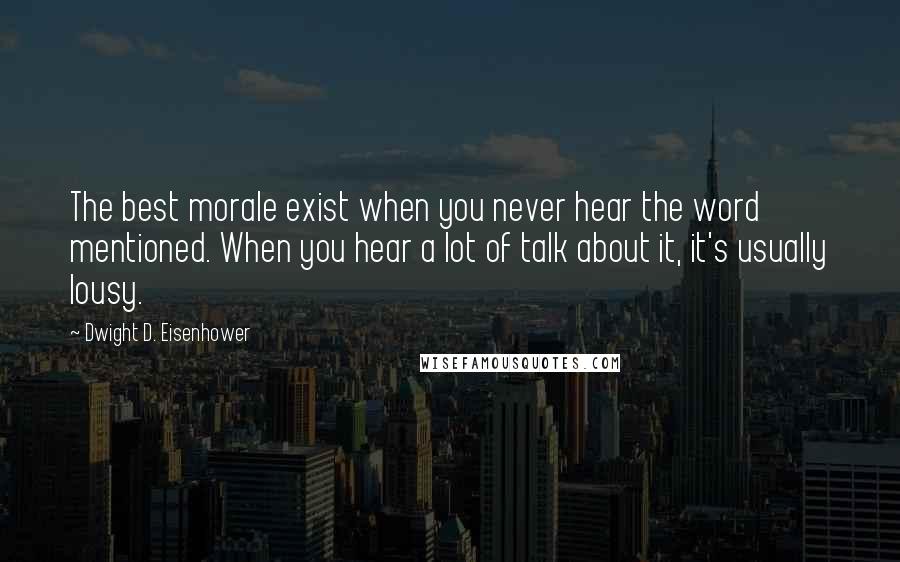 Dwight D. Eisenhower Quotes: The best morale exist when you never hear the word mentioned. When you hear a lot of talk about it, it's usually lousy.