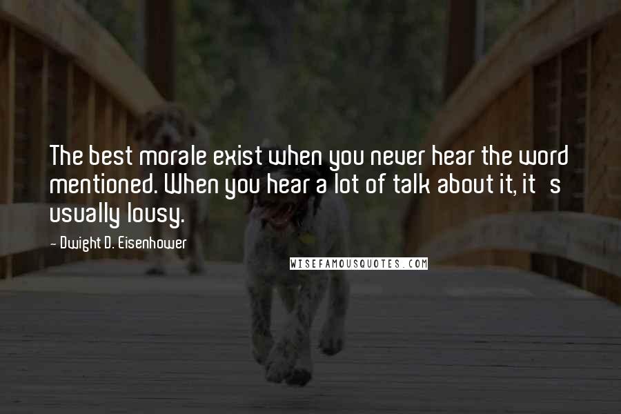 Dwight D. Eisenhower Quotes: The best morale exist when you never hear the word mentioned. When you hear a lot of talk about it, it's usually lousy.