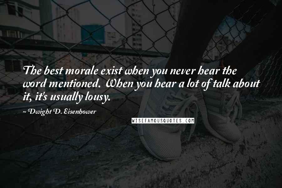 Dwight D. Eisenhower Quotes: The best morale exist when you never hear the word mentioned. When you hear a lot of talk about it, it's usually lousy.