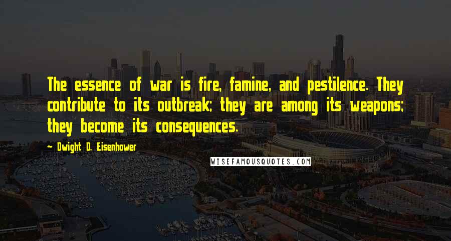 Dwight D. Eisenhower Quotes: The essence of war is fire, famine, and pestilence. They contribute to its outbreak; they are among its weapons; they become its consequences.