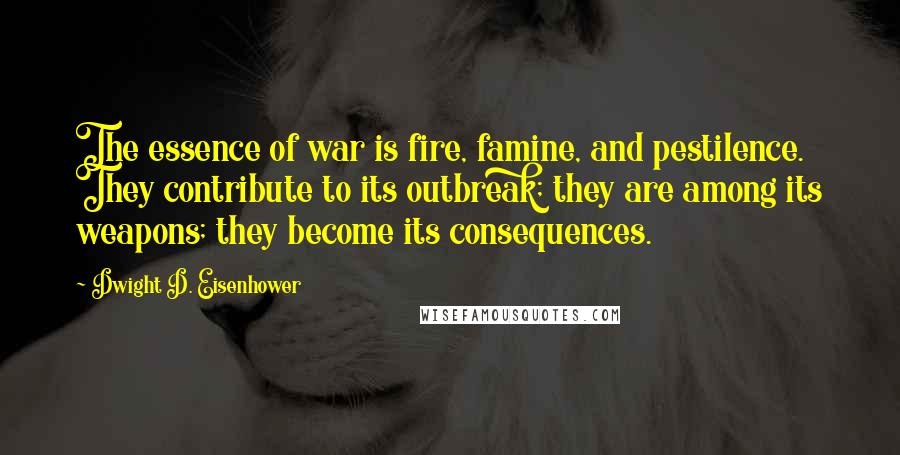 Dwight D. Eisenhower Quotes: The essence of war is fire, famine, and pestilence. They contribute to its outbreak; they are among its weapons; they become its consequences.