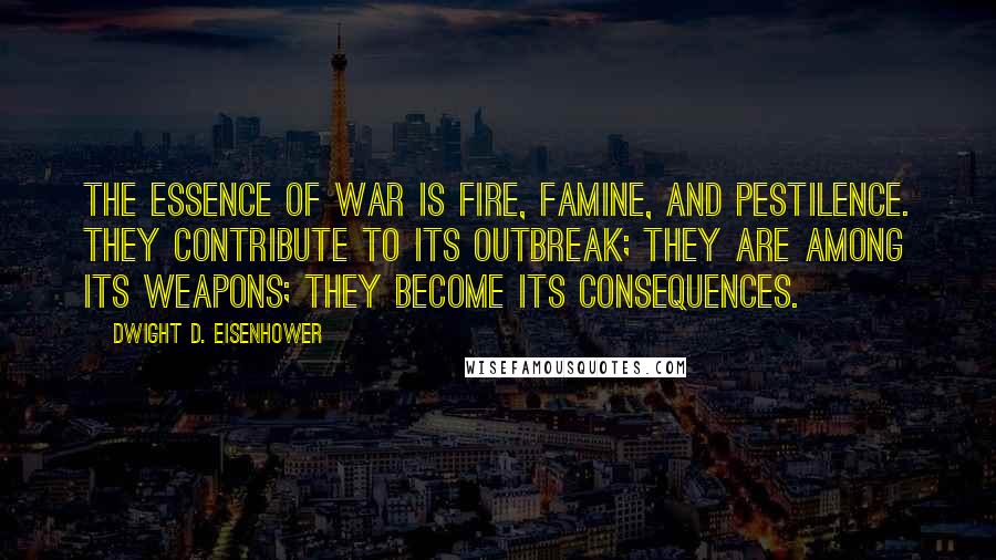 Dwight D. Eisenhower Quotes: The essence of war is fire, famine, and pestilence. They contribute to its outbreak; they are among its weapons; they become its consequences.