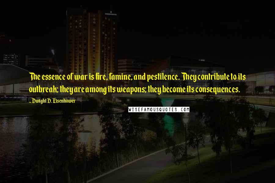 Dwight D. Eisenhower Quotes: The essence of war is fire, famine, and pestilence. They contribute to its outbreak; they are among its weapons; they become its consequences.
