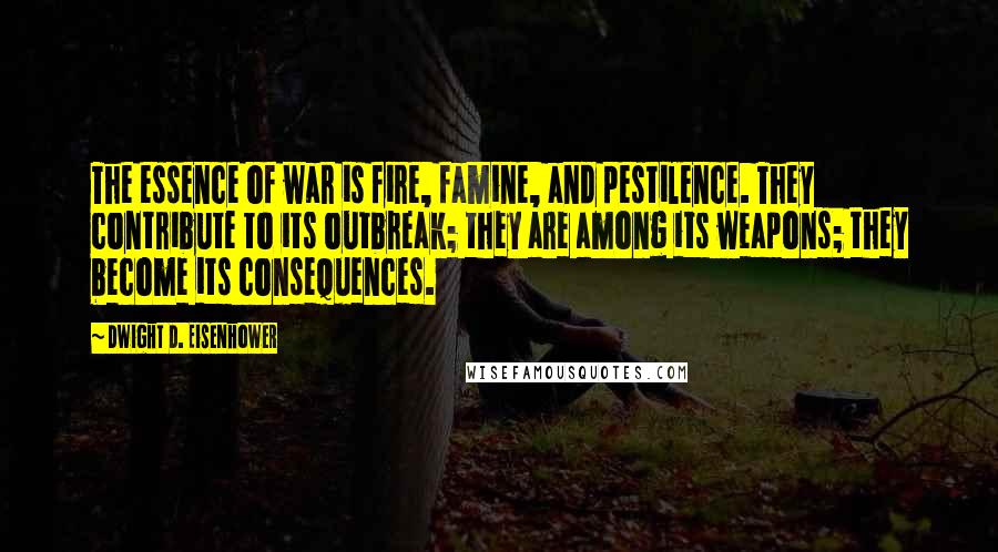 Dwight D. Eisenhower Quotes: The essence of war is fire, famine, and pestilence. They contribute to its outbreak; they are among its weapons; they become its consequences.