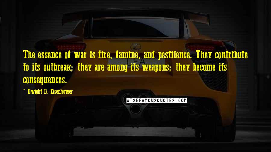 Dwight D. Eisenhower Quotes: The essence of war is fire, famine, and pestilence. They contribute to its outbreak; they are among its weapons; they become its consequences.