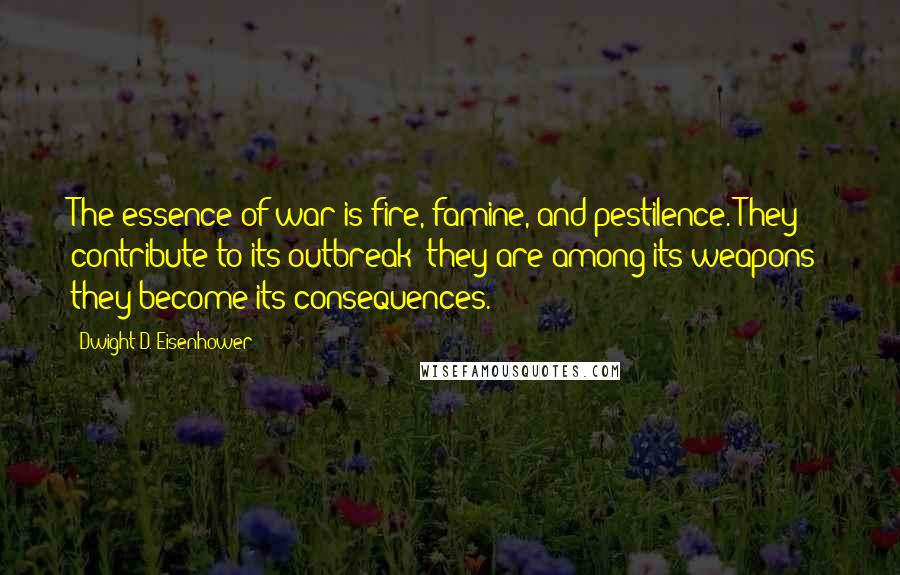 Dwight D. Eisenhower Quotes: The essence of war is fire, famine, and pestilence. They contribute to its outbreak; they are among its weapons; they become its consequences.