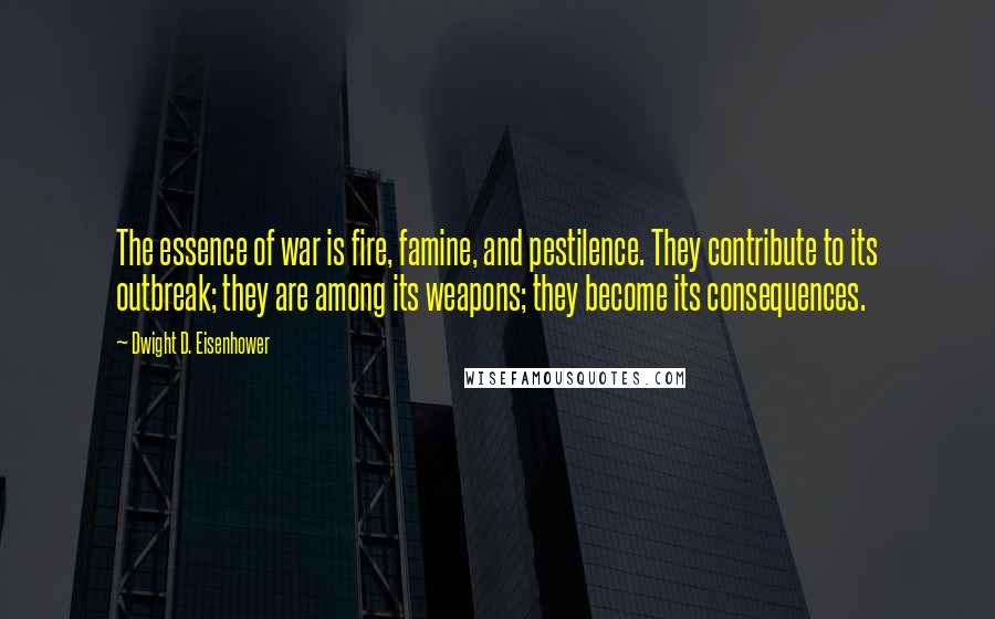 Dwight D. Eisenhower Quotes: The essence of war is fire, famine, and pestilence. They contribute to its outbreak; they are among its weapons; they become its consequences.