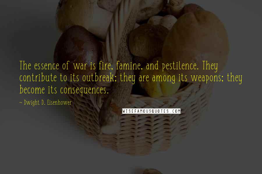 Dwight D. Eisenhower Quotes: The essence of war is fire, famine, and pestilence. They contribute to its outbreak; they are among its weapons; they become its consequences.