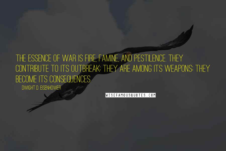 Dwight D. Eisenhower Quotes: The essence of war is fire, famine, and pestilence. They contribute to its outbreak; they are among its weapons; they become its consequences.