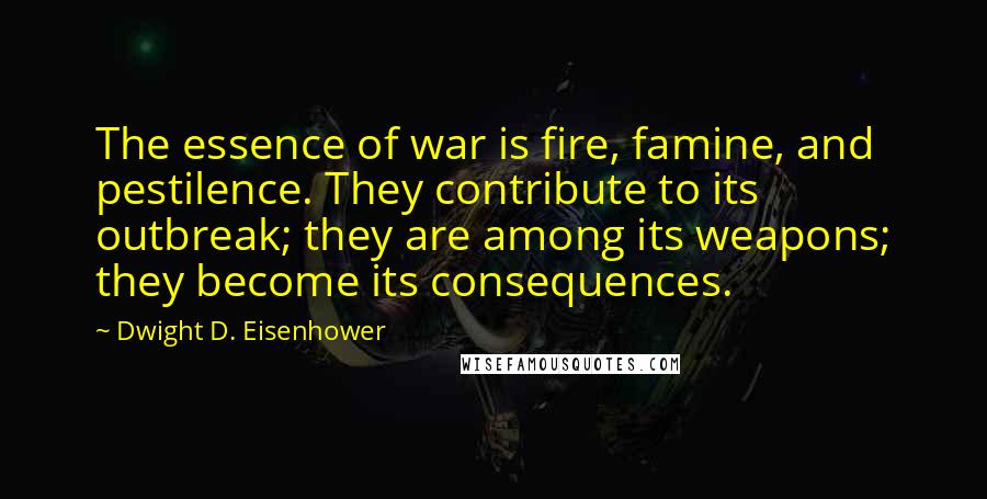 Dwight D. Eisenhower Quotes: The essence of war is fire, famine, and pestilence. They contribute to its outbreak; they are among its weapons; they become its consequences.