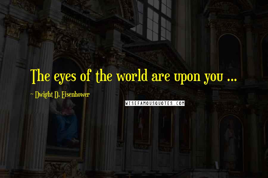 Dwight D. Eisenhower Quotes: The eyes of the world are upon you ...