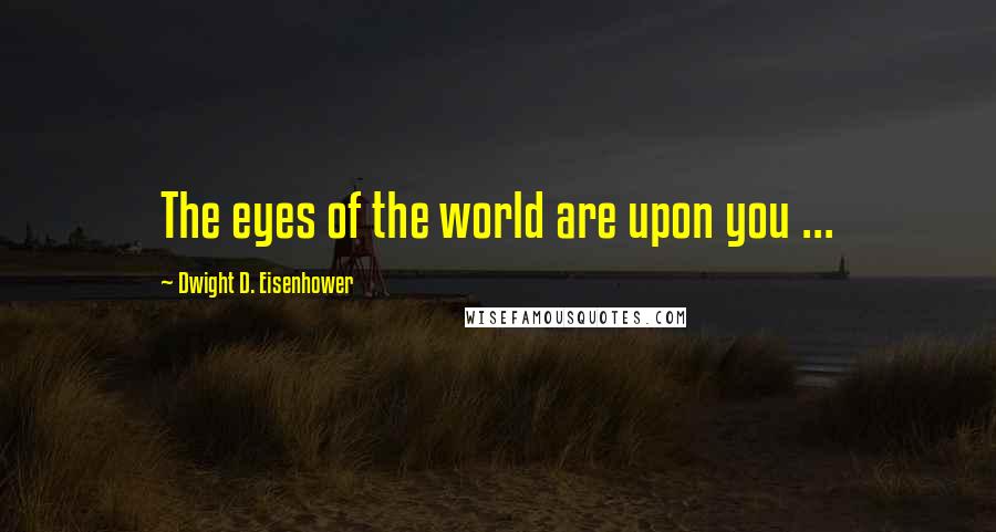Dwight D. Eisenhower Quotes: The eyes of the world are upon you ...