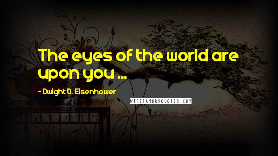 Dwight D. Eisenhower Quotes: The eyes of the world are upon you ...