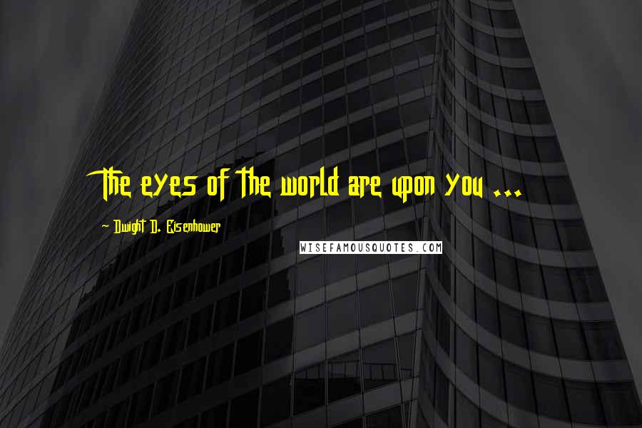 Dwight D. Eisenhower Quotes: The eyes of the world are upon you ...