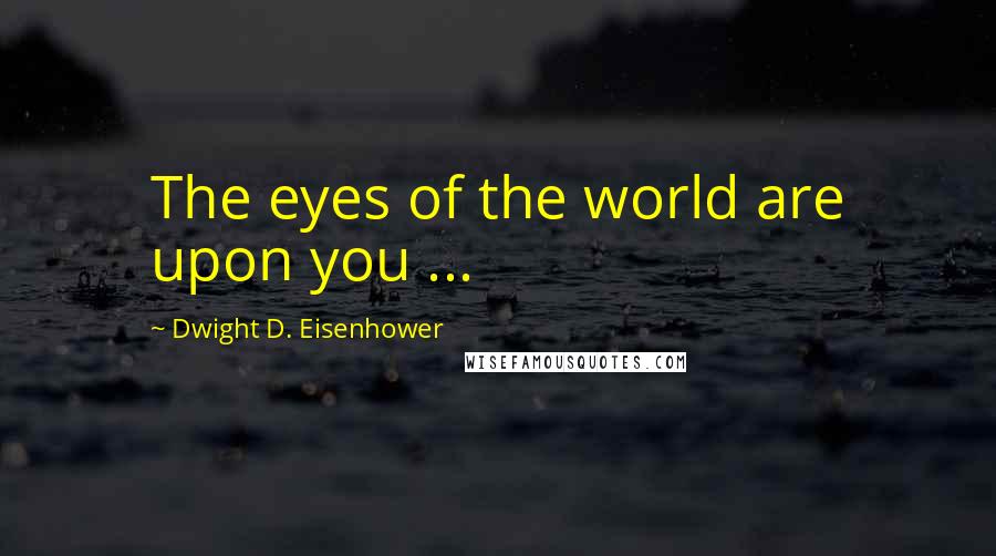 Dwight D. Eisenhower Quotes: The eyes of the world are upon you ...