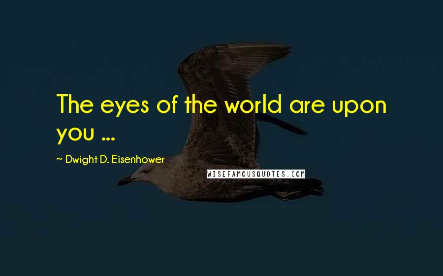 Dwight D. Eisenhower Quotes: The eyes of the world are upon you ...