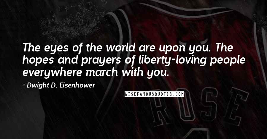 Dwight D. Eisenhower Quotes: The eyes of the world are upon you. The hopes and prayers of liberty-loving people everywhere march with you.