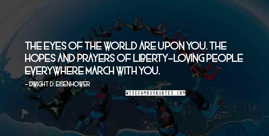 Dwight D. Eisenhower Quotes: The eyes of the world are upon you. The hopes and prayers of liberty-loving people everywhere march with you.