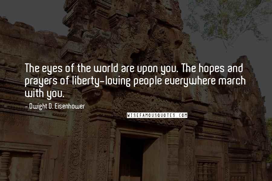Dwight D. Eisenhower Quotes: The eyes of the world are upon you. The hopes and prayers of liberty-loving people everywhere march with you.