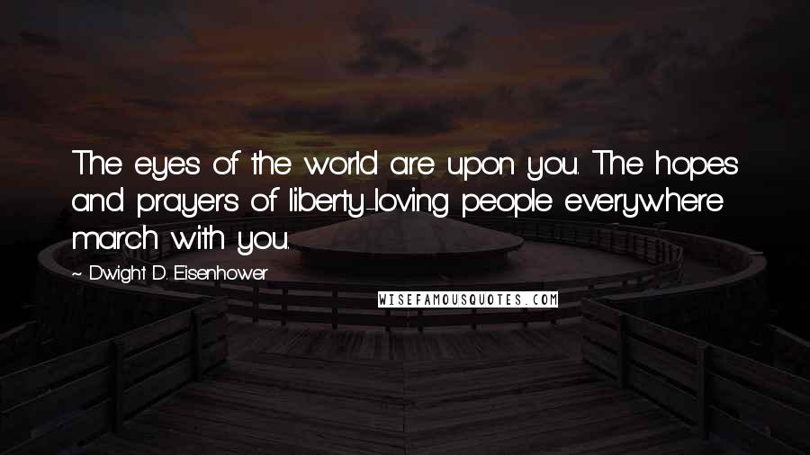 Dwight D. Eisenhower Quotes: The eyes of the world are upon you. The hopes and prayers of liberty-loving people everywhere march with you.