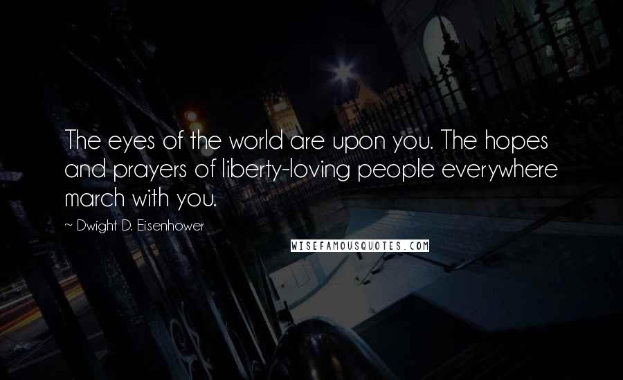 Dwight D. Eisenhower Quotes: The eyes of the world are upon you. The hopes and prayers of liberty-loving people everywhere march with you.