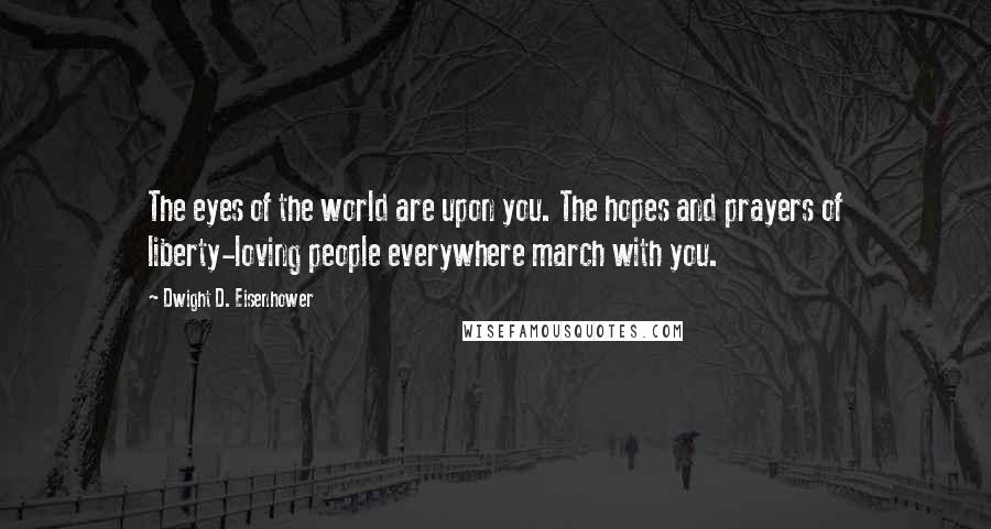 Dwight D. Eisenhower Quotes: The eyes of the world are upon you. The hopes and prayers of liberty-loving people everywhere march with you.